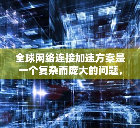 全球网络连接加速方案是一个复杂而庞大的问题，涉及多方面的技术、基础设施和管理。以下是一些可能的全球网络连接加速方案