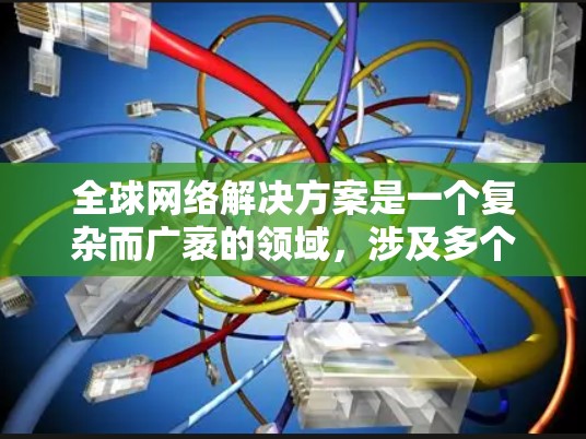 全球网络解决方案是一个复杂而广袤的领域，涉及多个关键方面，旨在为全球范围内的设备和服务提供稳定的网络基础设施。以下是对该领域的详细分析和总结