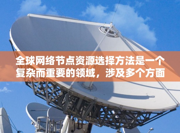 全球网络节点资源选择方法是一个复杂而重要的领域，涉及多个方面，包括资源分配、拓扑结构、架构设计、安全性和扩展性等。以下是对该主题的分步介绍