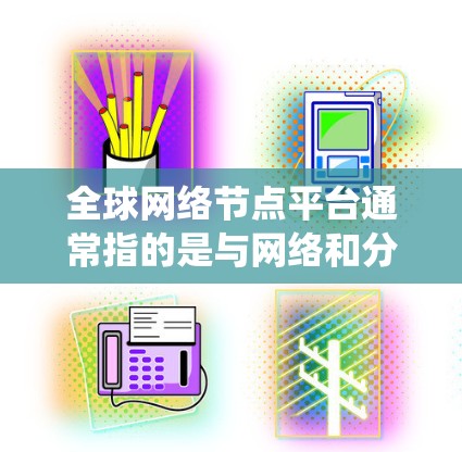 全球网络节点平台通常指的是与网络和分布式系统相关的平台或工具。在不同的领域中,这些平台可能有不同的名称和功能。以下是一些可能与全球网络节点平台相关的概念和工具 全球网络节点平台通常指的是与网络和分布式系统相关的平台或工具。在不同的领域中,这些平台可能有不同的名称和功能。以下是一些可能与全球网络节点平台相关的概念和工具