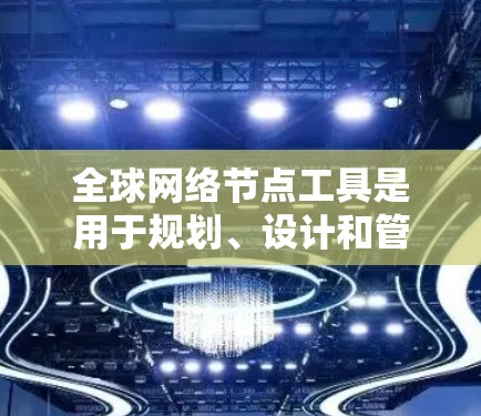 全球网络节点工具是用于规划、设计和管理全球网络的工具，广泛应用于企业、研究机构、政府部门和个人用户等。以下是一些常见的全球网络节点工具及其功能