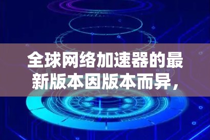 全球网络加速器的最新版本因版本而异,但以下是一些常见的全球网络加速器的最新版本及其主要功能 全球网络加速器的最新版本因版本而异,但以下是一些常见的全球网络加速器的最新版本及其主要功能