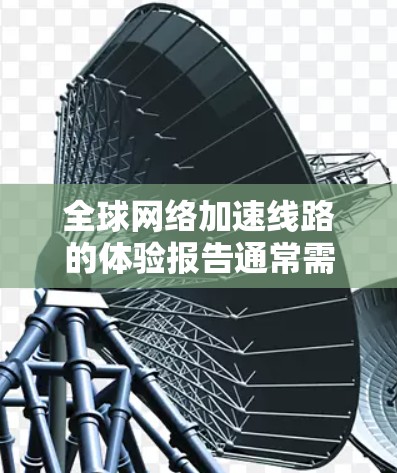 全球网络加速线路的体验报告通常需要涵盖以下几个方面,以全面展示全球加速网络的发展现状、趋势、挑战以及未来展望。以下是一个结构化的报告框架,供参考 全球网络加速线路的体验报告通常需要涵盖以下几个方面,以全面展示全球加速网络的发展现状、趋势、挑战以及未来展望。以下是一个结构化的报告框架,供参考