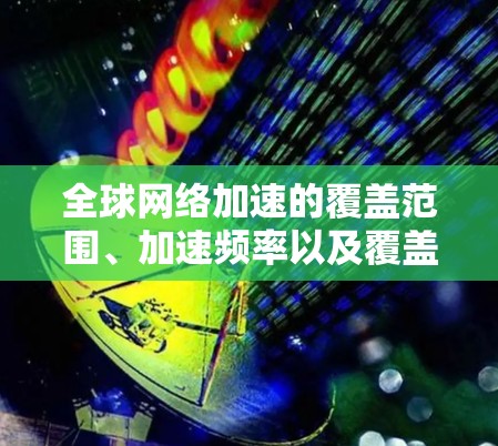 全球网络加速的覆盖范围、加速频率以及覆盖时间因地区而异,以下是一些全球网络加速的主要情况 全球网络加速的覆盖范围、加速频率以及覆盖时间因地区而异,以下是一些全球网络加速的主要情况