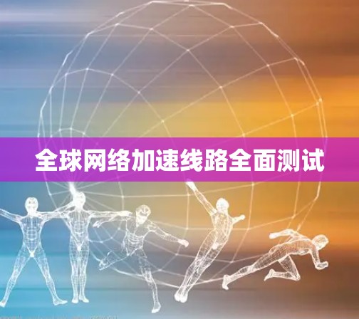 全球网络加速线路全面测试