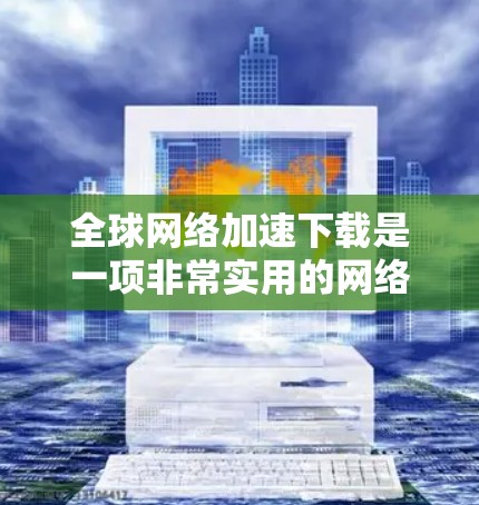 全球网络加速下载是一项非常实用的网络功能,允许在更快速的网络上下载文件。以下是关于全球网络加速下载的一些关键信息和操作步骤 全球网络加速下载是一项非常实用的网络功能,允许在更快速的网络上下载文件。以下是关于全球网络加速下载的一些关键信息和操作步骤