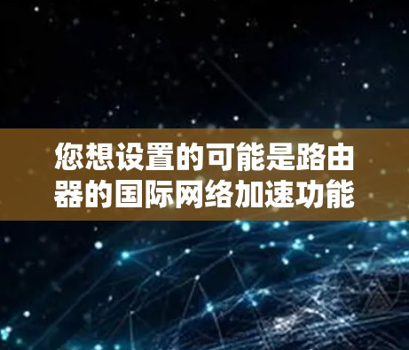 您想设置的可能是路由器的国际网络加速功能,用于优化不同国家的网络连接。以下是设置全球网络加速的步骤 您想设置的可能是路由器的国际网络加速功能,用于优化不同国家的网络连接。以下是设置全球网络加速的步骤