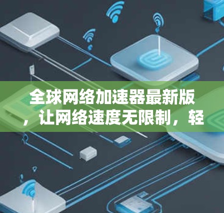 全球网络加速器最新版,让网络速度无限制,轻松享受上网体验 全球网络加速器最新版,让网络速度无限制,轻松享受上网体验