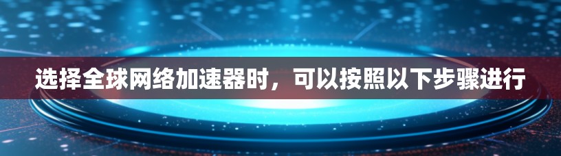 选择全球网络加速器时，可以按照以下步骤进行