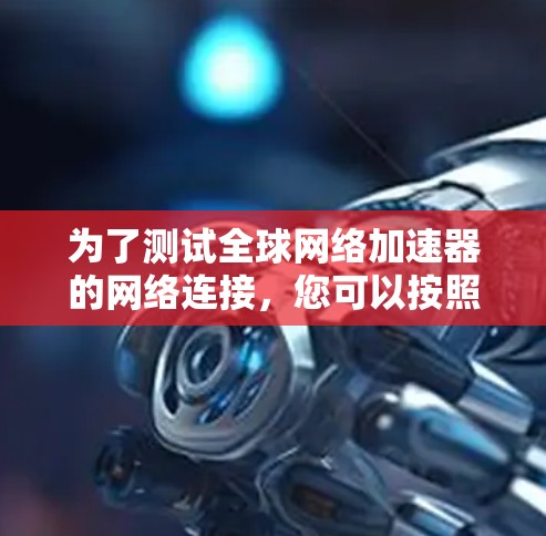 为了测试全球网络加速器的网络连接，您可以按照以下步骤进行