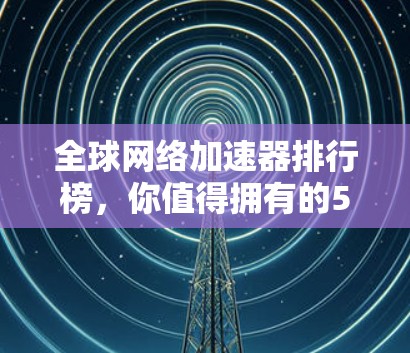 全球网络加速器排行榜,你值得拥有的5种选择 全球网络加速器排行榜,你值得拥有的5种选择