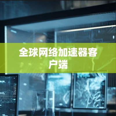 全球网络加速器客户端 全球网络加速器客户端