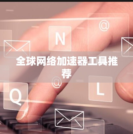 全球网络加速器工具推荐 全球网络加速器工具推荐