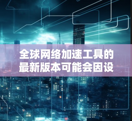 全球网络加速工具的最新版本可能会因设备、平台和使用场景而有所不同。以下是一些常见的全球网络加速工具及其最新版本特点 全球网络加速工具的最新版本可能会因设备、平台和使用场景而有所不同。以下是一些常见的全球网络加速工具及其最新版本特点