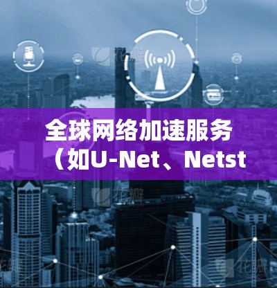 全球网络加速服务（如U-Net、Netstat等）是一种用于优化网络性能、减少延迟和提高连接速度的工具。以下是一些通用的网络加速服务使用说明