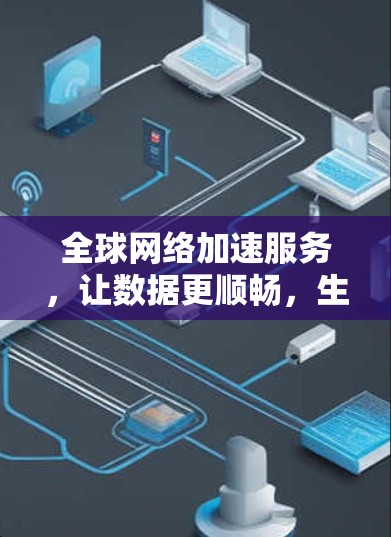 全球网络加速服务，让数据更顺畅，生活更便捷