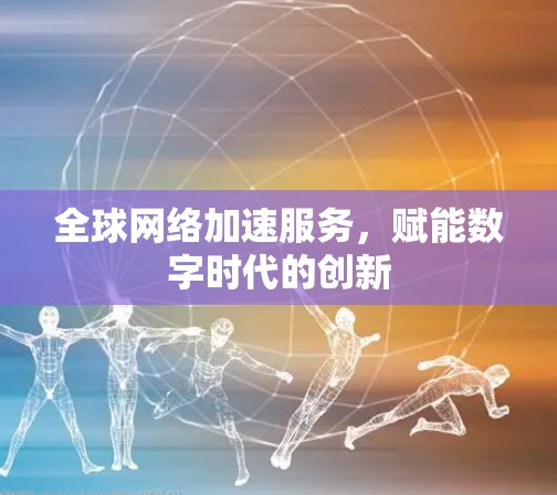 全球网络加速服务,赋能数字时代的创新 全球网络加速服务,赋能数字时代的创新