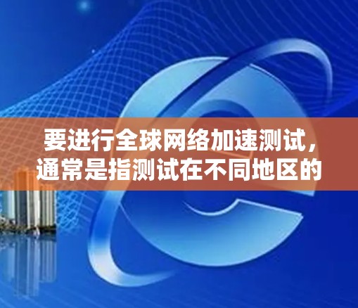 要进行全球网络加速测试,通常是指测试在不同地区的网络连接速度和稳定性。以下是逐步操作指南 要进行全球网络加速测试,通常是指测试在不同地区的网络连接速度和稳定性。以下是逐步操作指南