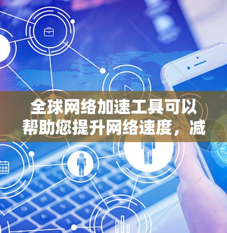 全球网络加速工具可以帮助您提升网络速度，减少延迟，提高用户体验。以下是一些全球网络加速工具的安装方法