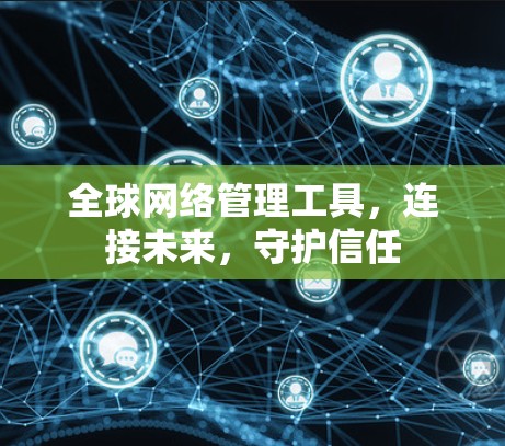 全球网络管理工具,连接未来,守护信任 全球网络管理工具,连接未来,守护信任