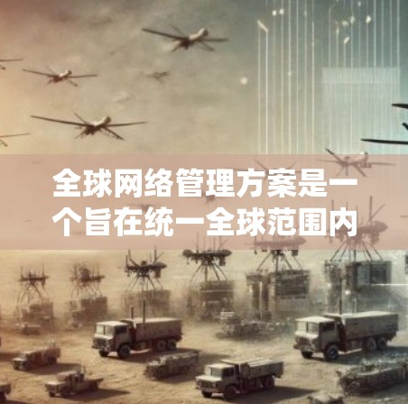 全球网络管理方案是一个旨在统一全球范围内网络设备和业务管理的系统,以确保网络设备的高效运作和用户体验。以下是对该方案的详细分析和总结 全球网络管理方案是一个旨在统一全球范围内网络设备和业务管理的系统,以确保网络设备的高效运作和用户体验。以下是对该方案的详细分析和总结