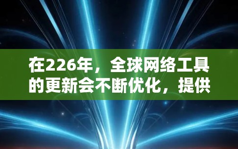 在226年，全球网络工具的更新会不断优化，提供更强大的功能和更丰富的资源。以下是全球网络工具下载226的一些推荐工具和资源