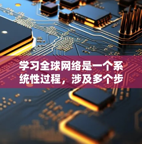 学习全球网络是一个系统性过程,涉及多个步骤和技能,以下是一步步的指南 学习全球网络是一个系统性过程,涉及多个步骤和技能,以下是一步步的指南
