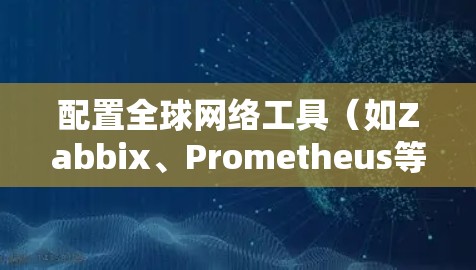 配置全球网络工具（如Zabbix、Prometheus等）的步骤如下
