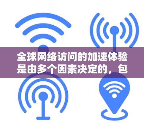 全球网络访问的加速体验是由多个因素决定的，包括但不限于硬件、软件和网络环境。以下是一些可以提高全球网络访问速度的建议