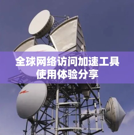 全球网络访问加速工具使用体验分享 全球网络访问加速工具使用体验分享