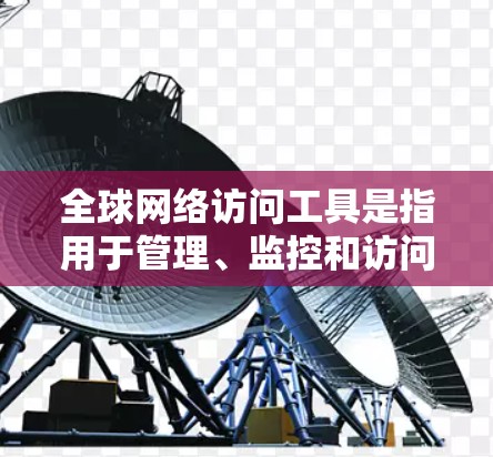全球网络访问工具是指用于管理、监控和访问网络设备的工具，广泛应用于企业、个人以及网络基础设施的维护和升级。这些工具旨在确保网络设备的安全、高效和稳定地运行，减少网络威胁，保障数据安全