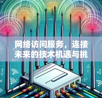 网络访问服务,连接未来的技术机遇与挑战 网络访问服务,连接未来的技术机遇与挑战