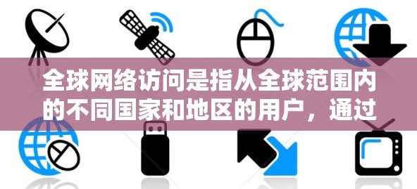 全球网络访问是指从全球范围内的不同国家和地区的用户,通过互联网访问网站或资源。它涉及多个技术和经济层面,包括协议应用、安全措施、经济影响、跨文化适应和未来发展前景。以下是对这个概念的详细说明 全球网络访问是指从全球范围内的不同国家和地区的用户,通过互联网访问网站或资源。它涉及多个技术和经济层面,包括协议应用、安全措施、经济影响、跨文化适应和未来发展前景。以下是对这个概念的详细说明