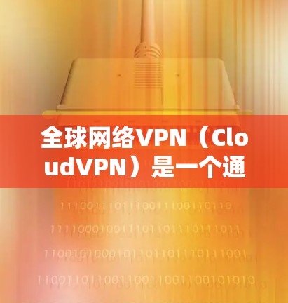 全球网络VPN(CloudVPN)是一个通过网络连接用户和服务器之间的安全VPN服务。以下是全球范围内较为全面的VPN推荐列表,涵盖了多个主要服务 全球网络VPN(CloudVPN)是一个通过网络连接用户和服务器之间的安全VPN服务。以下是全球范围内较为全面的VPN推荐列表,涵盖了多个主要服务