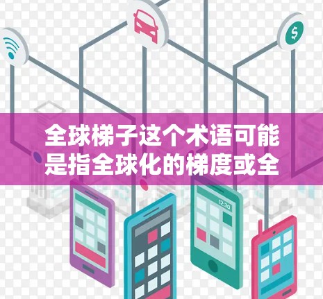全球梯子这个术语可能是指全球化的梯度或全球发展的阶梯,具体含义可能因上下文而异。以下是一个可能的解释 全球梯子这个术语可能是指全球化的梯度或全球发展的阶梯,具体含义可能因上下文而异。以下是一个可能的解释