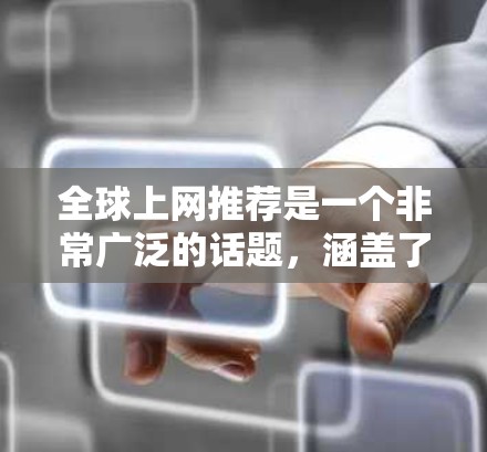 全球上网推荐是一个非常广泛的话题,涵盖了多个领域和平台。如果你有特定的使用场景或需求,我可以为你推荐一些全球范围内的工具和资源。以下是一些全球性的上网推荐和工具 全球上网推荐是一个非常广泛的话题,涵盖了多个领域和平台。如果你有特定的使用场景或需求,我可以为你推荐一些全球范围内的工具和资源。以下是一些全球性的上网推荐和工具
