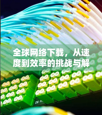 全球网络下载，从速度到效率的挑战与解决方案