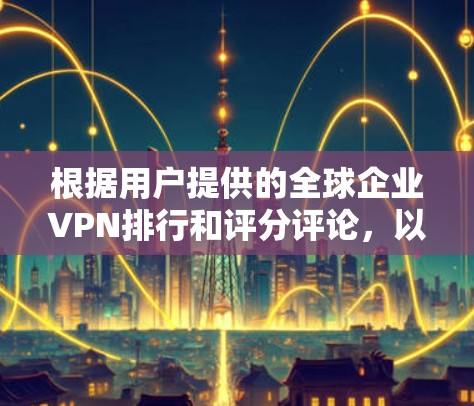 根据用户提供的全球企业VPN排行和评分评论，以下是综合分析的结果