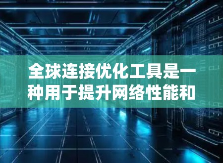 全球连接优化工具是一种用于提升网络性能和覆盖范围的系统，适用于多个设备和应用场景。以下是对该工具的分步说明