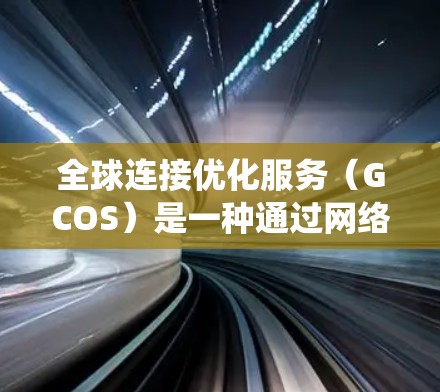 全球连接优化服务（GCOS）是一种通过网络技术优化全球连接的系统，旨在提升网络性能、降低成本并增强地理位置间的通信能力。以下是对其的核心内容的详细分析和总结