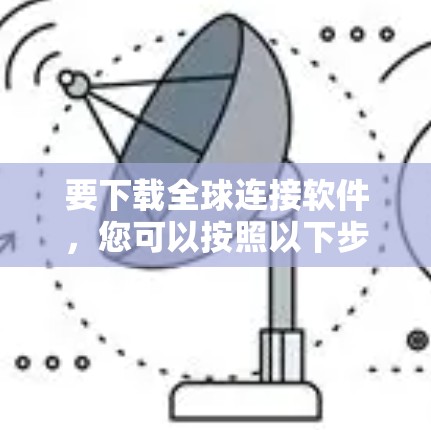 要下载全球连接软件,您可以按照以下步骤进行 要下载全球连接软件,您可以按照以下步骤进行