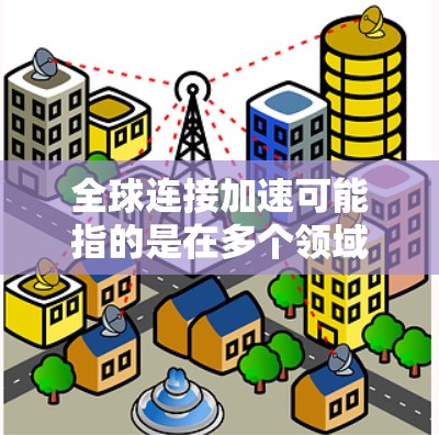 全球连接加速可能指的是在多个领域内,连接速度和效率的提升,例如 全球连接加速可能指的是在多个领域内,连接速度和效率的提升,例如