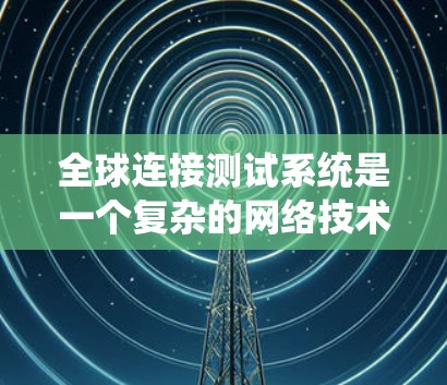 全球连接测试系统是一个复杂的网络技术,旨在连接设备分布在不同地理位置上的设备,以实现无线通信和数据传输。以下是对该系统的概述 全球连接测试系统是一个复杂的网络技术,旨在连接设备分布在不同地理位置上的设备,以实现无线通信和数据传输。以下是对该系统的概述
