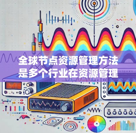 全球节点资源管理方法是多个行业在资源管理过程中常用的一种系统化的方法，涵盖了从资源分配到资源协调再到资源评估和管理等各个方面。以下是对这些方法的详细分类和解释