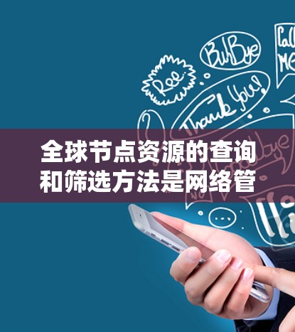 全球节点资源的查询和筛选方法是网络管理中的核心功能，帮助 users 如何高效地获取和管理网络中的设备、服务器等节点。以下是对该主题的详细总结和整理