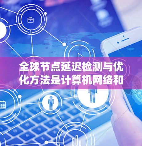 全球节点延迟检测与优化方法是计算机网络和分布式系统中的一项技术，旨在通过检测和优化系统中的延迟，从而提高系统的稳定性、响应速度以及资源利用率。以下是一些相关的延迟检测与优化方法