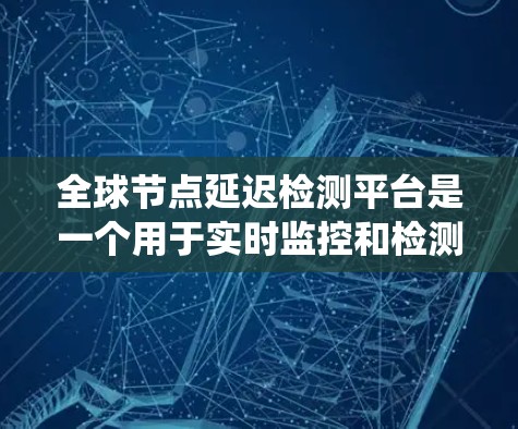 全球节点延迟检测平台是一个用于实时监控和检测网络中数据传输延迟的系统,旨在优化网络性能、确保数据传输质量并应对各种安全威胁。以下是对该平台的详细总结 全球节点延迟检测平台是一个用于实时监控和检测网络中数据传输延迟的系统,旨在优化网络性能、确保数据传输质量并应对各种安全威胁。以下是对该平台的详细总结