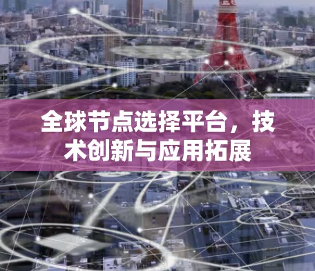 全球节点选择平台,技术创新与应用拓展 全球节点选择平台,技术创新与应用拓展