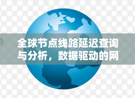 全球节点线路延迟查询与分析,数据驱动的网络优化策略 全球节点线路延迟查询与分析,数据驱动的网络优化策略
