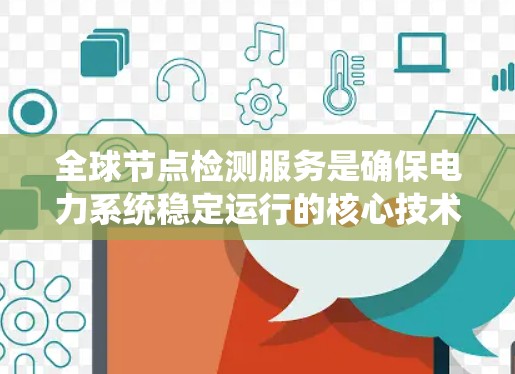全球节点检测服务是确保电力系统稳定运行的核心技术，其流程复杂且涉及多个步骤，需专业人员和资源投入。以下是对该服务的详细总结